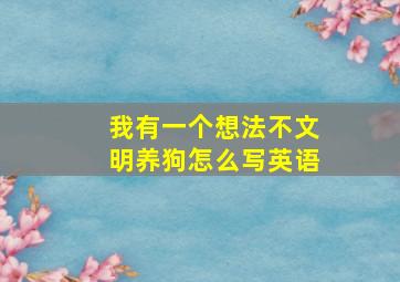 我有一个想法不文明养狗怎么写英语