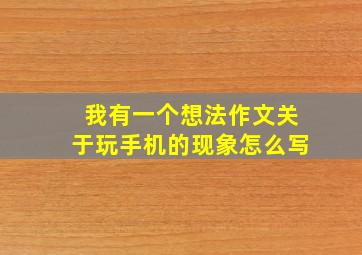 我有一个想法作文关于玩手机的现象怎么写