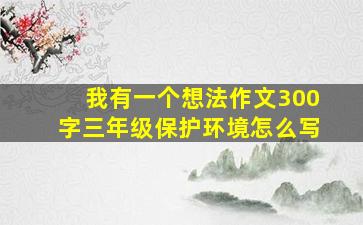 我有一个想法作文300字三年级保护环境怎么写