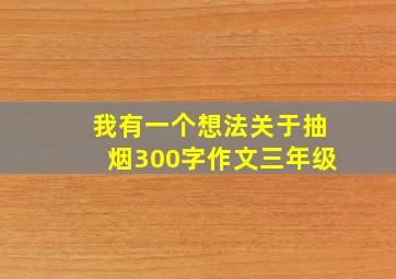 我有一个想法关于抽烟300字作文三年级