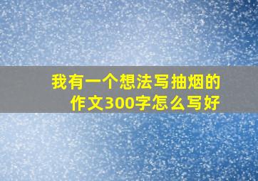 我有一个想法写抽烟的作文300字怎么写好