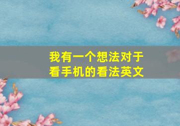 我有一个想法对于看手机的看法英文