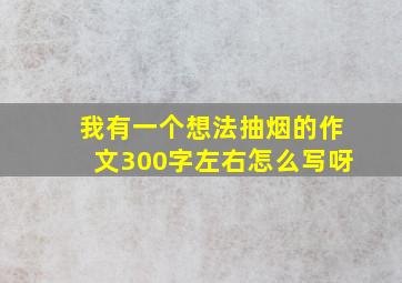 我有一个想法抽烟的作文300字左右怎么写呀