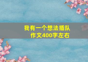 我有一个想法插队作文400字左右