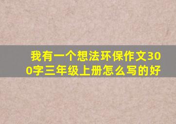 我有一个想法环保作文300字三年级上册怎么写的好