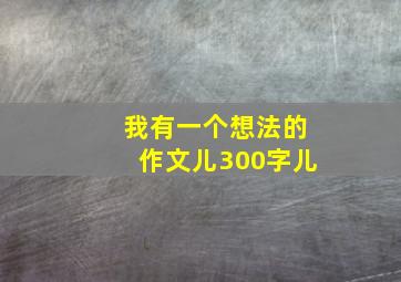 我有一个想法的作文儿300字儿