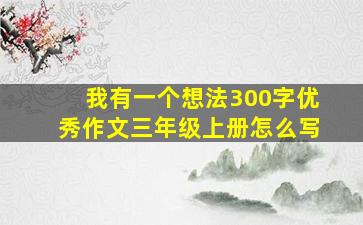 我有一个想法300字优秀作文三年级上册怎么写