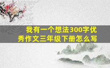 我有一个想法300字优秀作文三年级下册怎么写