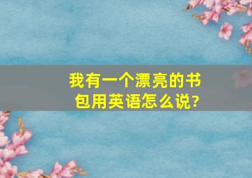 我有一个漂亮的书包用英语怎么说?