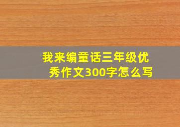 我来编童话三年级优秀作文300字怎么写