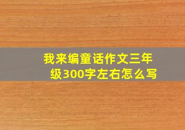 我来编童话作文三年级300字左右怎么写