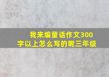 我来编童话作文300字以上怎么写的呢三年级