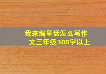 我来编童话怎么写作文三年级300字以上