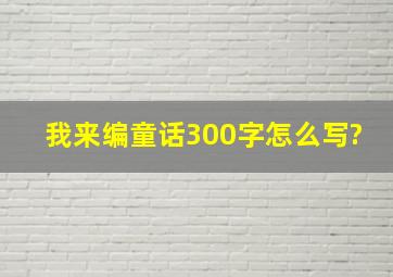 我来编童话300字怎么写?