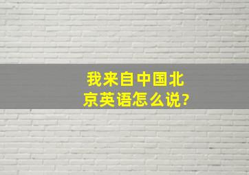 我来自中国北京英语怎么说?