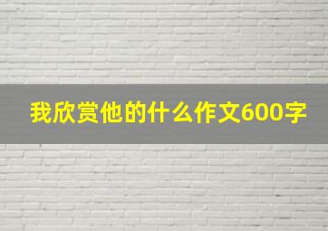 我欣赏他的什么作文600字