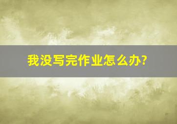 我没写完作业怎么办?