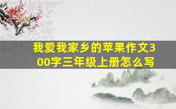 我爱我家乡的苹果作文300字三年级上册怎么写