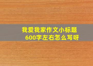 我爱我家作文小标题600字左右怎么写呀