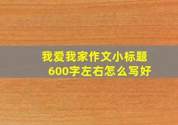 我爱我家作文小标题600字左右怎么写好