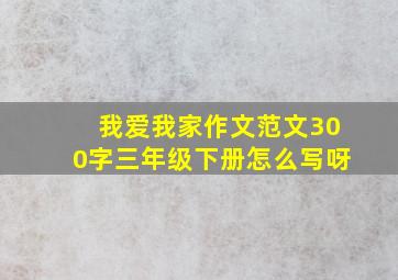 我爱我家作文范文300字三年级下册怎么写呀