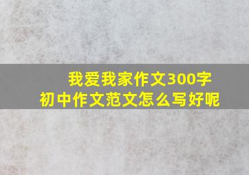 我爱我家作文300字初中作文范文怎么写好呢