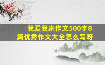 我爱我家作文500字8篇优秀作文大全怎么写呀