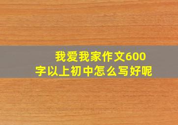 我爱我家作文600字以上初中怎么写好呢