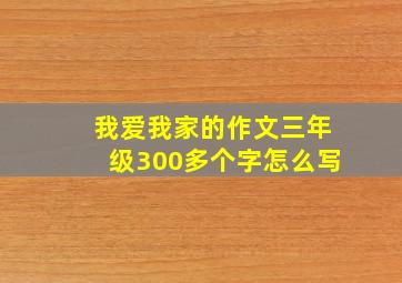 我爱我家的作文三年级300多个字怎么写