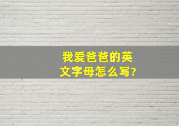 我爱爸爸的英文字母怎么写?