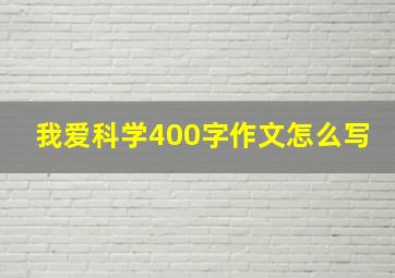 我爱科学400字作文怎么写