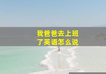 我爸爸去上班了英语怎么说