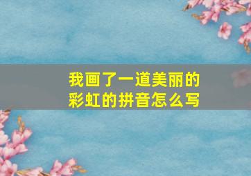 我画了一道美丽的彩虹的拼音怎么写