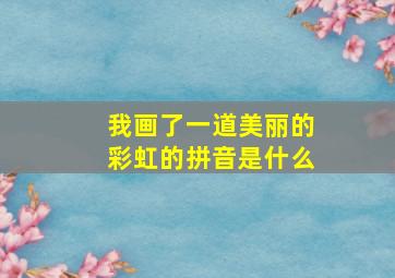 我画了一道美丽的彩虹的拼音是什么