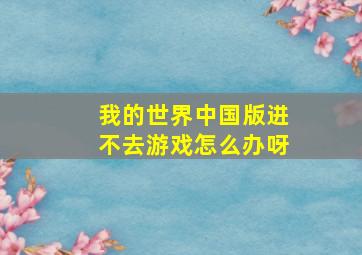 我的世界中国版进不去游戏怎么办呀