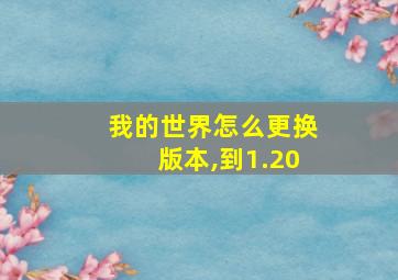 我的世界怎么更换版本,到1.20