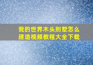 我的世界木头别墅怎么建造视频教程大全下载