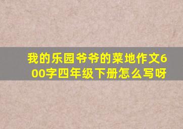 我的乐园爷爷的菜地作文600字四年级下册怎么写呀