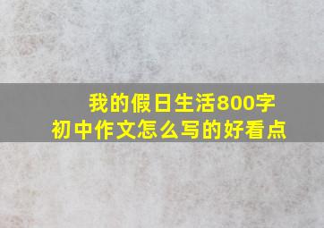 我的假日生活800字初中作文怎么写的好看点