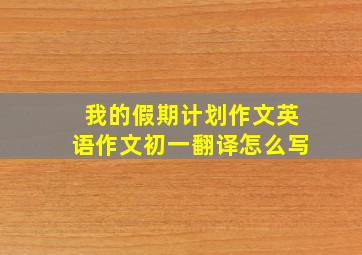 我的假期计划作文英语作文初一翻译怎么写