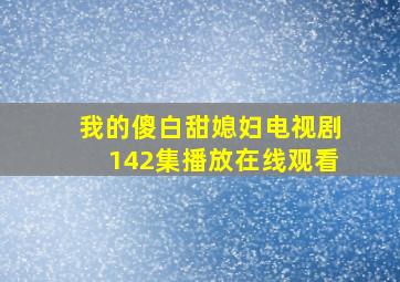 我的傻白甜媳妇电视剧142集播放在线观看