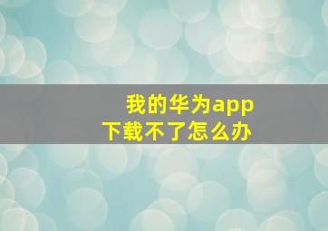 我的华为app下载不了怎么办