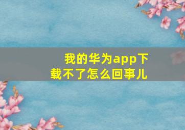 我的华为app下载不了怎么回事儿