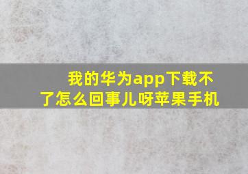 我的华为app下载不了怎么回事儿呀苹果手机