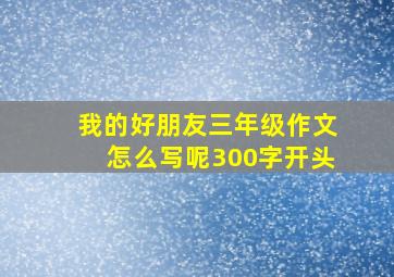 我的好朋友三年级作文怎么写呢300字开头