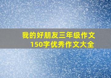 我的好朋友三年级作文150字优秀作文大全