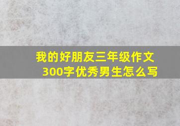 我的好朋友三年级作文300字优秀男生怎么写