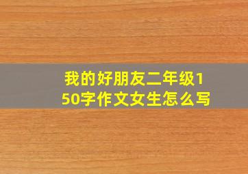 我的好朋友二年级150字作文女生怎么写