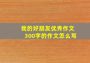 我的好朋友优秀作文300字的作文怎么写