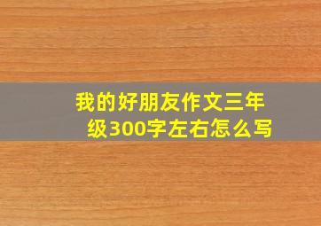 我的好朋友作文三年级300字左右怎么写